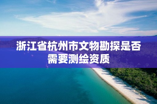 浙江省杭州市文物勘探是否需要测绘资质