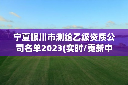 宁夏银川市测绘乙级资质公司名单2023(实时/更新中)