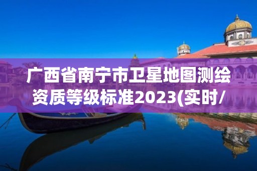 广西省南宁市卫星地图测绘资质等级标准2023(实时/更新中)