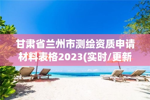 甘肃省兰州市测绘资质申请材料表格2023(实时/更新中)