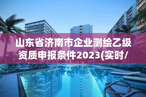 山东省济南市企业测绘乙级资质申报条件2023(实时/更新中)