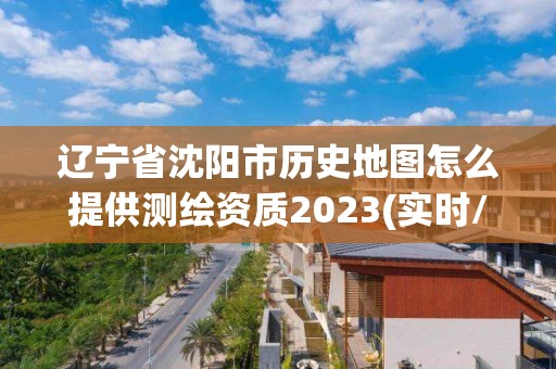 辽宁省沈阳市历史地图怎么提供测绘资质2023(实时/更新中)