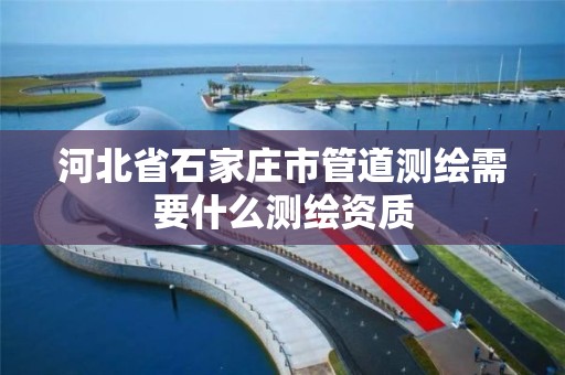 河北省石家庄市管道测绘需要什么测绘资质