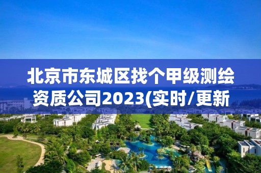 北京市东城区找个甲级测绘资质公司2023(实时/更新中)