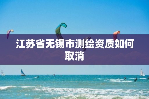 江苏省无锡市测绘资质如何取消