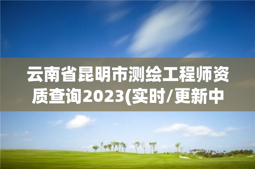 云南省昆明市测绘工程师资质查询2023(实时/更新中)