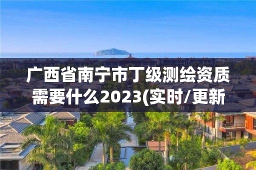 广西省南宁市丁级测绘资质需要什么2023(实时/更新中)