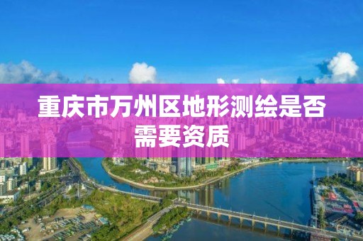 重庆市万州区地形测绘是否需要资质