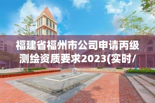 福建省福州市公司申请丙级测绘资质要求2023(实时/更新中)