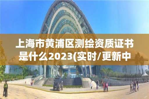 上海市黄浦区测绘资质证书是什么2023(实时/更新中)