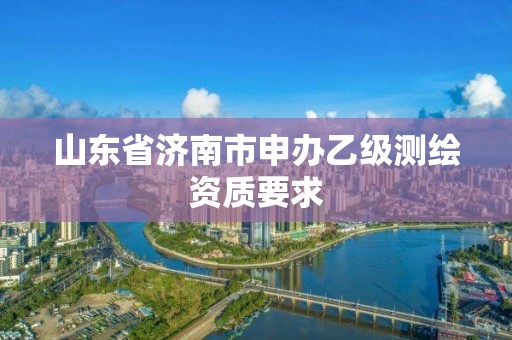 山东省济南市申办乙级测绘资质要求