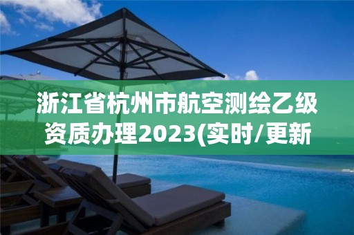 浙江省杭州市航空测绘乙级资质办理2023(实时/更新中)