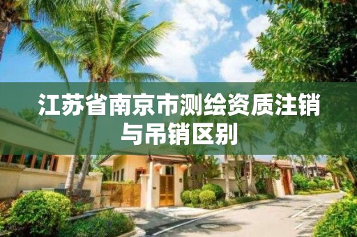 江苏省南京市测绘资质注销与吊销区别