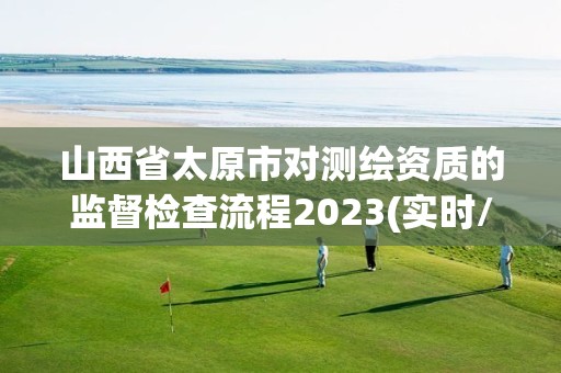 山西省太原市对测绘资质的监督检查流程2023(实时/更新中)