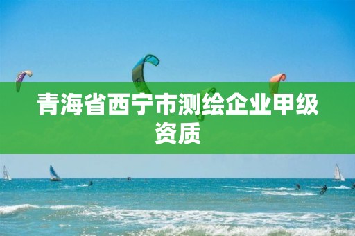 青海省西宁市测绘企业甲级资质