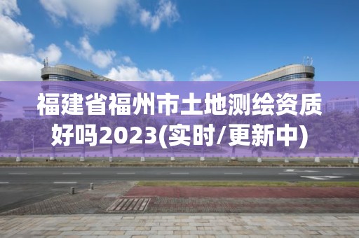 福建省福州市土地测绘资质好吗2023(实时/更新中)