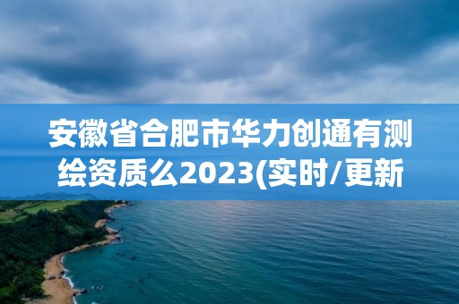 安徽省合肥市华力创通有测绘资质么2023(实时/更新中)