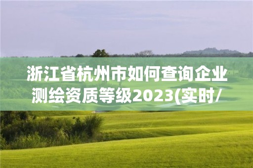 浙江省杭州市如何查询企业测绘资质等级2023(实时/更新中)