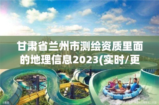 甘肃省兰州市测绘资质里面的地理信息2023(实时/更新中)