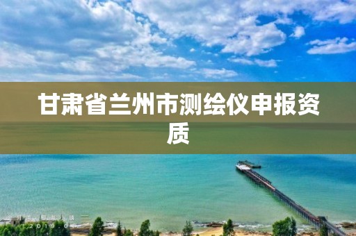 甘肃省兰州市测绘仪申报资质