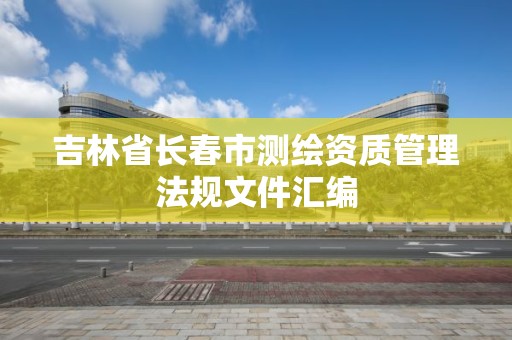 吉林省长春市测绘资质管理法规文件汇编