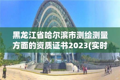 黑龙江省哈尔滨市测绘测量方面的资质证书2023(实时/更新中)