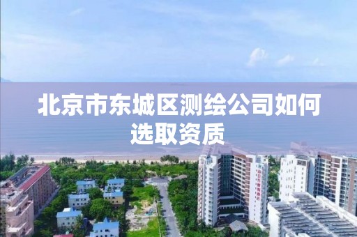 北京市东城区测绘公司如何选取资质