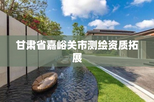 甘肃省嘉峪关市测绘资质拓展