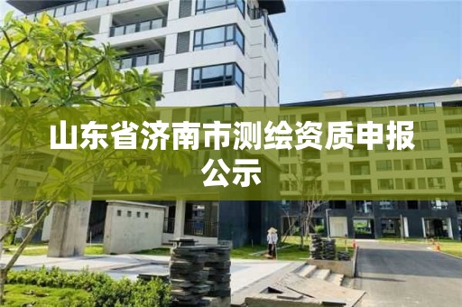 山东省济南市测绘资质申报公示