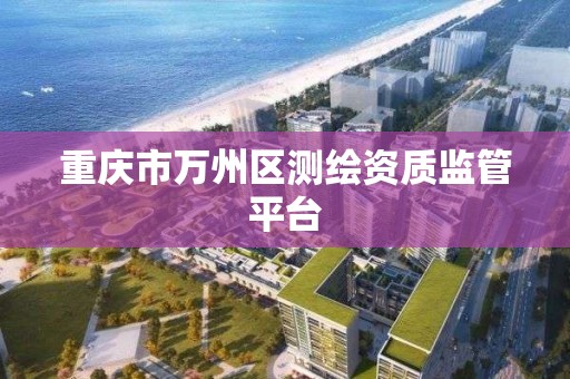 重庆市万州区测绘资质监管平台