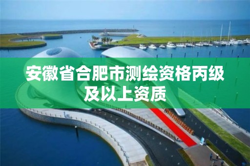 安徽省合肥市测绘资格丙级及以上资质