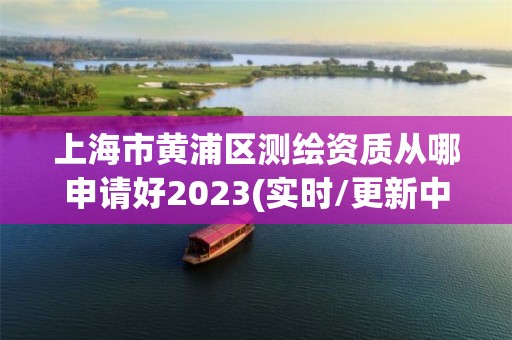 上海市黄浦区测绘资质从哪申请好2023(实时/更新中)