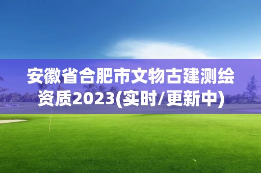 安徽省合肥市文物古建测绘资质2023(实时/更新中)