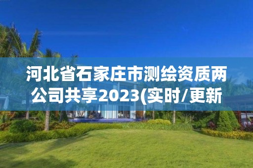 河北省石家庄市测绘资质两公司共享2023(实时/更新中)