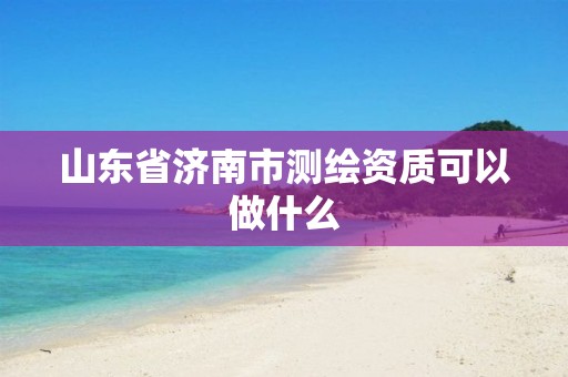 山东省济南市测绘资质可以做什么