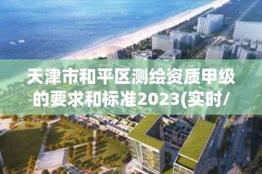 天津市和平区测绘资质甲级的要求和标准2023(实时/更新中)