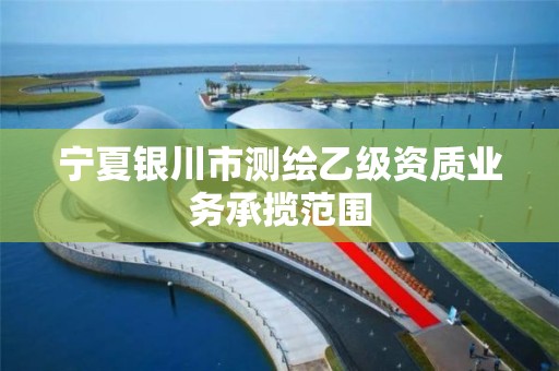 宁夏银川市测绘乙级资质业务承揽范围