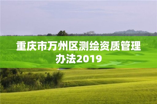 重庆市万州区测绘资质管理办法2019