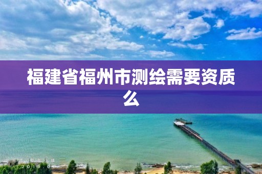 福建省福州市测绘需要资质么