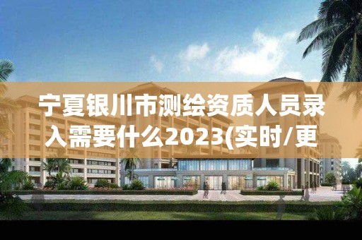 宁夏银川市测绘资质人员录入需要什么2023(实时/更新中)