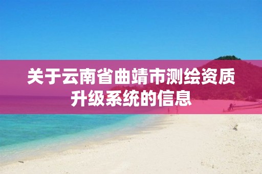 关于云南省曲靖市测绘资质升级系统的信息