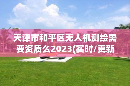 天津市和平区无人机测绘需要资质么2023(实时/更新中)