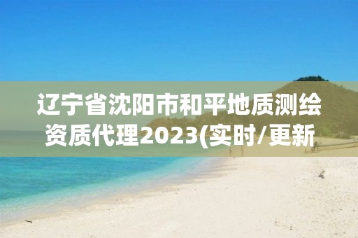 辽宁省沈阳市和平地质测绘资质代理2023(实时/更新中)