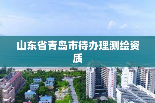 山东省青岛市待办理测绘资质