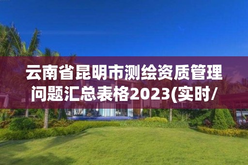 云南省昆明市测绘资质管理问题汇总表格2023(实时/更新中)