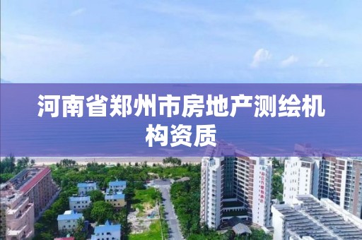 河南省郑州市房地产测绘机构资质