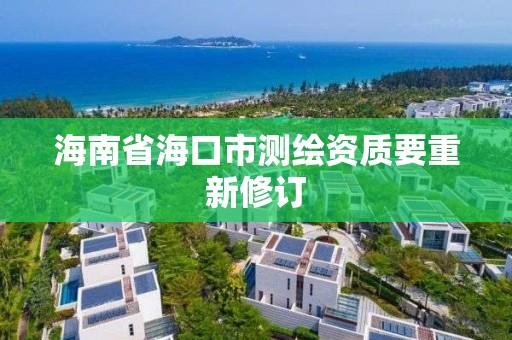 海南省海口市测绘资质要重新修订