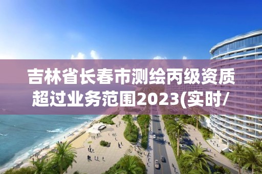 吉林省长春市测绘丙级资质超过业务范围2023(实时/更新中)