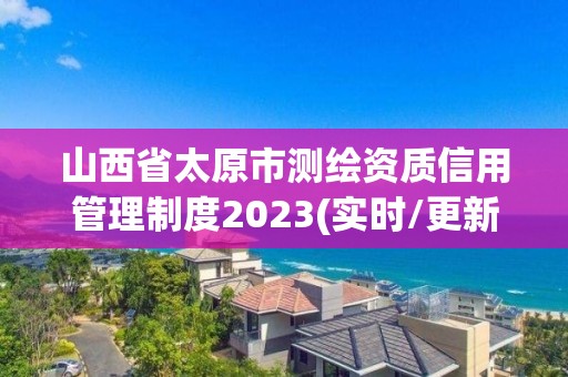 山西省太原市测绘资质信用管理制度2023(实时/更新中)