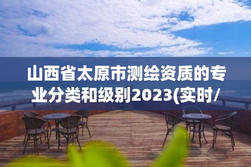 山西省太原市测绘资质的专业分类和级别2023(实时/更新中)